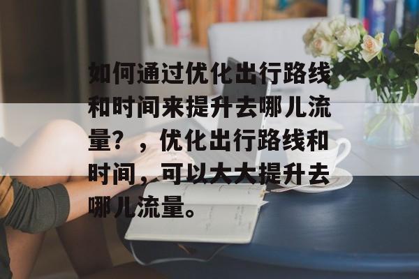 如何通过优化出行路线和时间来提升去哪儿流量?,优化出行路线和时间,可以大大提升去哪儿流量。 如何通过优化出行路线和时间来提升去哪儿流量?,优化出行路线和时间,可以大大提升去哪儿流量。