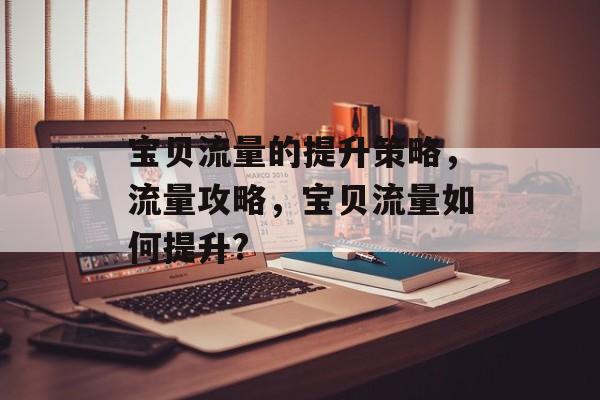 宝贝流量的提升策略,流量攻略,宝贝流量如何提升? 宝贝流量的提升策略,流量攻略,宝贝流量如何提升?