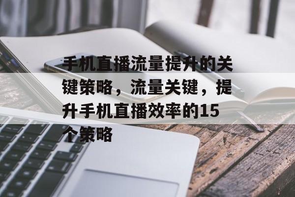 手机直播流量提升的关键策略，流量关键，提升手机直播效率的15个策略