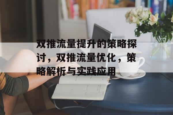 双推流量提升的策略探讨,双推流量优化,策略解析与实践应用 双推流量提升的策略探讨,双推流量优化,策略解析与实践应用