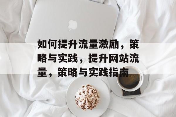 如何提升流量激励,策略与实践,提升网站流量,策略与实践指南 如何提升流量激励,策略与实践,提升网站流量,策略与实践指南