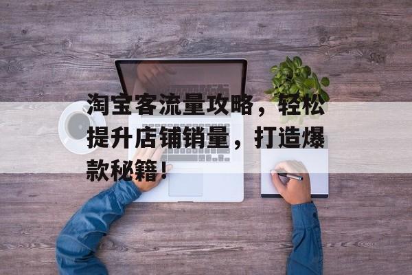 淘宝客流量攻略,轻松提升店铺销量,打造爆款秘籍! 淘宝客流量攻略,轻松提升店铺销量,打造爆款秘籍!