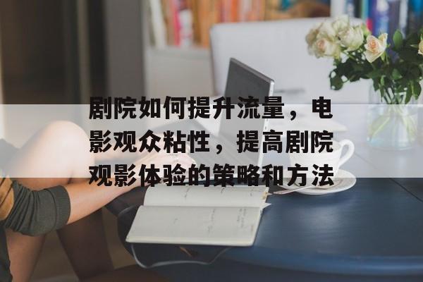 剧院如何提升流量,电影观众粘性,提高剧院观影体验的策略和方法 剧院如何提升流量,电影观众粘性,提高剧院观影体验的策略和方法