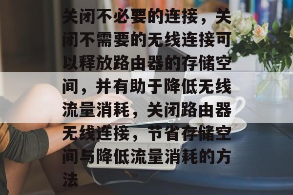 关闭不必要的连接,关闭不需要的无线连接可以释放路由器的存储空间,并有助于降低无线流量消耗,关闭路由器无线连接,节省存储空间与降低流量消耗的方法 关闭不必要的连接,关闭不需要的无线连接可以释放路由器的存储空间,并有助于降低无线流量消耗,关闭路由器无线连接,节省存储空间与降低流量消耗的方法