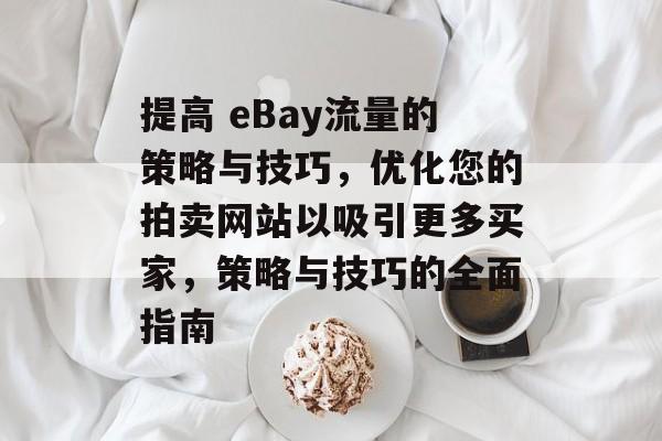 提高 eBay流量的策略与技巧,优化您的拍卖网站以吸引更多买家,策略与技巧的全面指南 提高 eBay流量的策略与技巧,优化您的拍卖网站以吸引更多买家,策略与技巧的全面指南
