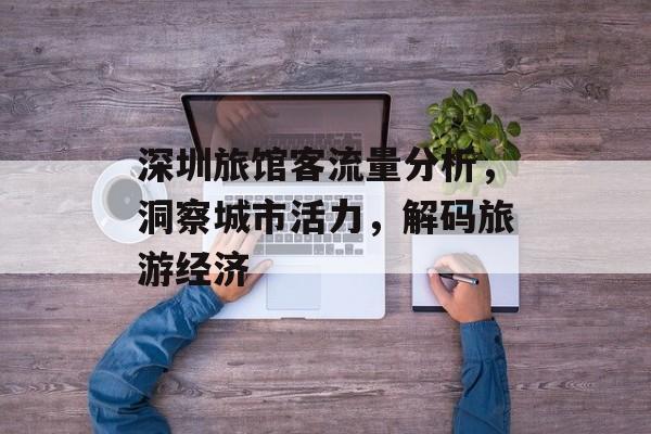 深圳旅馆客流量分析,洞察城市活力,解码旅游经济 深圳旅馆客流量分析,洞察城市活力,解码旅游经济