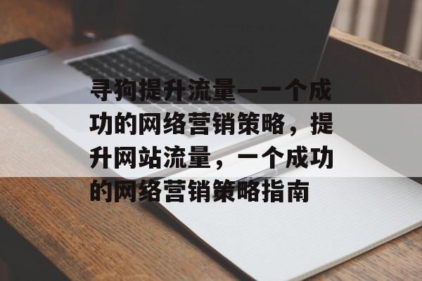 寻狗提升流量—一个成功的网络营销策略,提升网站流量,一个成功的网络营销策略指南 寻狗提升流量—一个成功的网络营销策略,提升网站流量,一个成功的网络营销策略指南