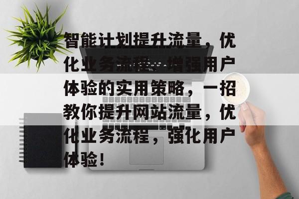 智能计划提升流量,优化业务流程、增强用户体验的实用策略,一招教你提升网站流量,优化业务流程,强化用户体验! 智能计划提升流量,优化业务流程、增强用户体验的实用策略,一招教你提升网站流量,优化业务流程,强化用户体验!