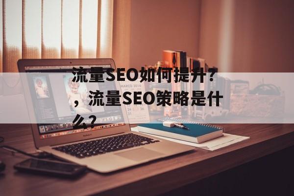 流量SEO如何提升?,流量SEO策略是什么? 流量SEO如何提升?,流量SEO策略是什么?