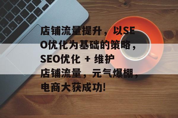 店铺流量提升,以SEO优化为基础的策略,SEO优化 + 维护店铺流量,元气爆棚,电商大获成功! 店铺流量提升,以SEO优化为基础的策略,SEO优化 + 维护店铺流量,元气爆棚,电商大获成功!