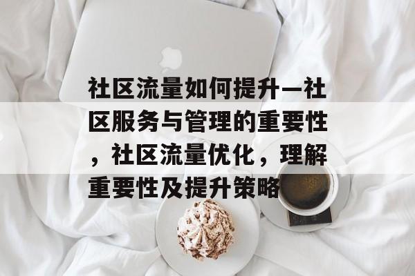 社区流量如何提升—社区服务与管理的重要性,社区流量优化,理解重要性及提升策略 社区流量如何提升—社区服务与管理的重要性,社区流量优化,理解重要性及提升策略