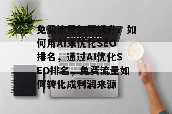 免费流量如何提升?如何用AI来优化SEO排名,通过AI优化SEO排名,免费流量如何转化成利润来源 免费流量如何提升?如何用AI来优化SEO排名,通过AI优化SEO排名,免费流量如何转化成利润来源