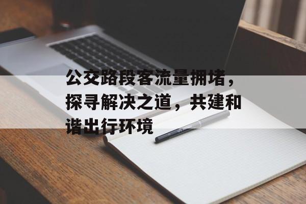 公交路段客流量拥堵,探寻解决之道,共建和谐出行环境 公交路段客流量拥堵,探寻解决之道,共建和谐出行环境