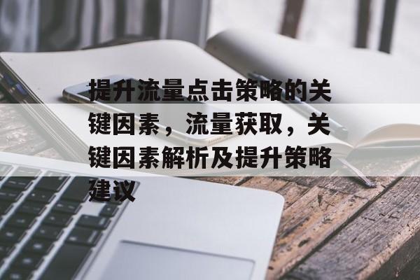 提升流量点击策略的关键因素，流量获取，关键因素解析及提升策略建议