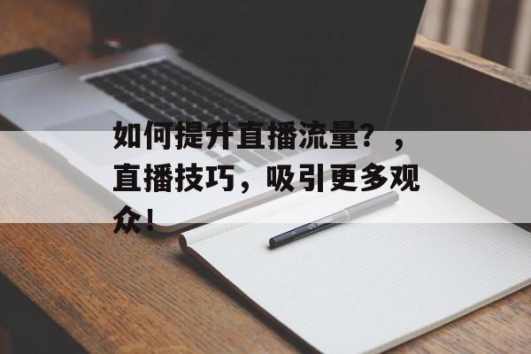 如何提升直播流量?,直播技巧,吸引更多观众! 如何提升直播流量?,直播技巧,吸引更多观众!
