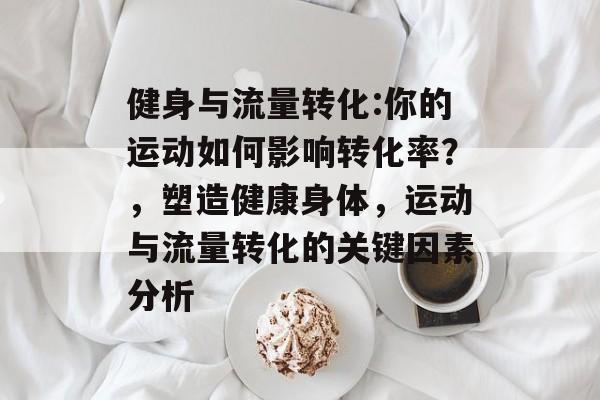 健身与流量转化:你的运动如何影响转化率?,塑造健康身体,运动与流量转化的关键因素分析 健身与流量转化:你的运动如何影响转化率?,塑造健康身体,运动与流量转化的关键因素分析