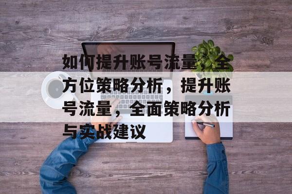 如何提升账号流量,全方位策略分析,提升账号流量,全面策略分析与实战建议 如何提升账号流量,全方位策略分析,提升账号流量,全面策略分析与实战建议