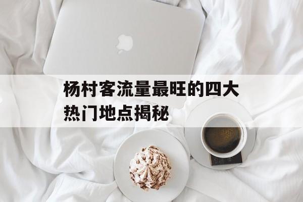 杨村客流量最旺的四大热门地点揭秘 杨村客流量最旺的四大热门地点揭秘