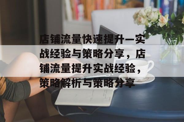 店铺流量快速提升—实战经验与策略分享,店铺流量提升实战经验,策略解析与策略分享 店铺流量快速提升—实战经验与策略分享,店铺流量提升实战经验,策略解析与策略分享