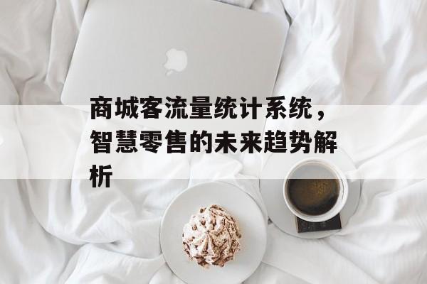 商城客流量统计系统,智慧零售的未来趋势解析 商城客流量统计系统,智慧零售的未来趋势解析