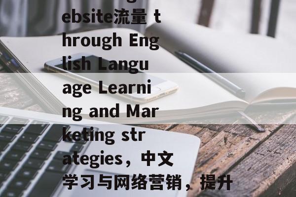Boosting website流量 through English Language Learning and Marketing strategies,中文学习与网络营销,提升网站流量的策略和方法 Boosting website流量 through English Language Learning and Marketing strategies,中文学习与网络营销,提升网站流量的策略和方法