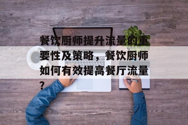 餐饮厨师提升流量的重要性及策略,餐饮厨师如何有效提高餐厅流量? 餐饮厨师提升流量的重要性及策略,餐饮厨师如何有效提高餐厅流量?