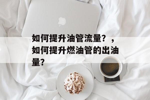 如何提升油管流量?,如何提升燃油管的出油量? 如何提升油管流量?,如何提升燃油管的出油量?