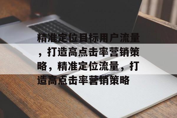 精准定位目标用户流量,打造高点击率营销策略,精准定位流量,打造高点击率营销策略 精准定位目标用户流量,打造高点击率营销策略,精准定位流量,打造高点击率营销策略