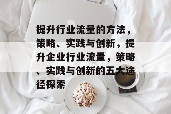 提升行业流量的方法,策略、实践与创新,提升企业行业流量,策略、实践与创新的五大途径探索 提升行业流量的方法,策略、实践与创新,提升企业行业流量,策略、实践与创新的五大途径探索