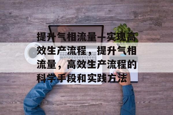 提升气相流量—实现高效生产流程,提升气相流量,高效生产流程的科学手段和实践方法 提升气相流量—实现高效生产流程,提升气相流量,高效生产流程的科学手段和实践方法