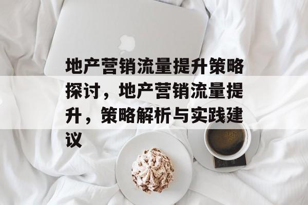 地产营销流量提升策略探讨，地产营销流量提升，策略解析与实践建议