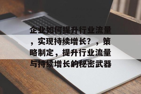 企业如何提升行业流量,实现持续增长?,策略制定,提升行业流量与持续增长的秘密武器 企业如何提升行业流量,实现持续增长?,策略制定,提升行业流量与持续增长的秘密武器