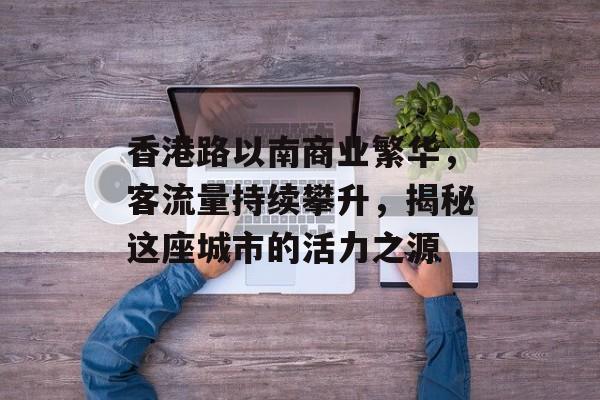 香港路以南商业繁华,客流量持续攀升,揭秘这座城市的活力之源 香港路以南商业繁华,客流量持续攀升,揭秘这座城市的活力之源