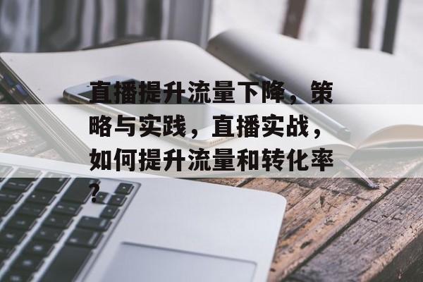 直播提升流量下降,策略与实践,直播实战,如何提升流量和转化率? 直播提升流量下降,策略与实践,直播实战,如何提升流量和转化率?