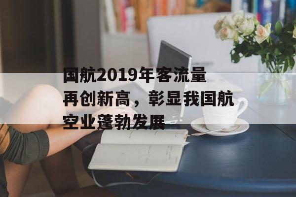 国航2019年客流量再创新高,彰显我国航空业蓬勃发展 国航2019年客流量再创新高,彰显我国航空业蓬勃发展