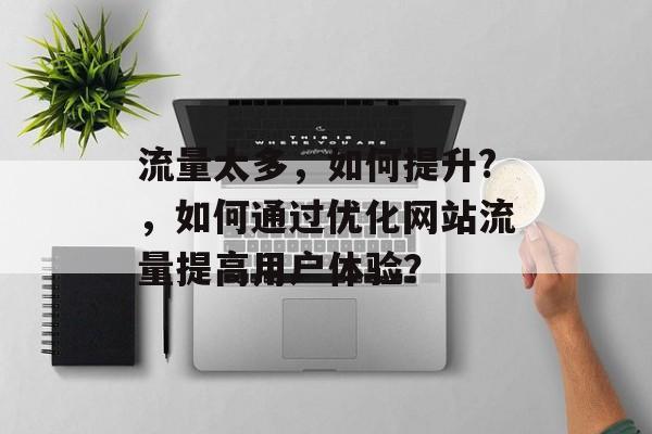 流量太多,如何提升?,如何通过优化网站流量提高用户体验? 流量太多,如何提升?,如何通过优化网站流量提高用户体验?