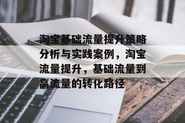 淘宝基础流量提升策略分析与实践案例,淘宝流量提升,基础流量到高流量的转化路径 淘宝基础流量提升策略分析与实践案例,淘宝流量提升,基础流量到高流量的转化路径