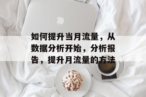 如何提升当月流量,从数据分析开始,分析报告,提升月流量的方法 如何提升当月流量,从数据分析开始,分析报告,提升月流量的方法