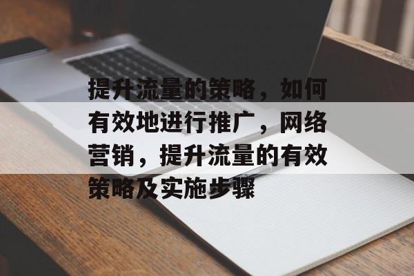 提升流量的策略,如何有效地进行推广,网络营销,提升流量的有效策略及实施步骤 提升流量的策略,如何有效地进行推广,网络营销,提升流量的有效策略及实施步骤