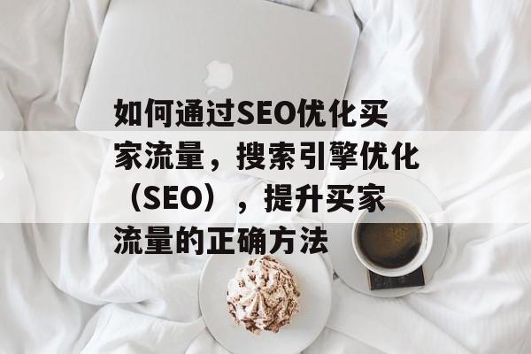 如何通过SEO优化买家流量,搜索引擎优化(SEO),提升买家流量的正确方法 如何通过SEO优化买家流量,搜索引擎优化(SEO),提升买家流量的正确方法