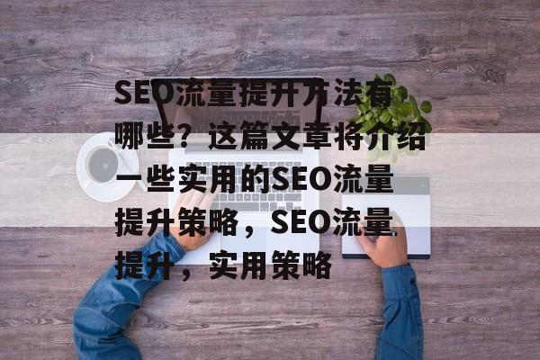 SEO流量提升方法有哪些?这篇文章将介绍一些实用的SEO流量提升策略,SEO流量提升,实用策略 SEO流量提升方法有哪些?这篇文章将介绍一些实用的SEO流量提升策略,SEO流量提升,实用策略