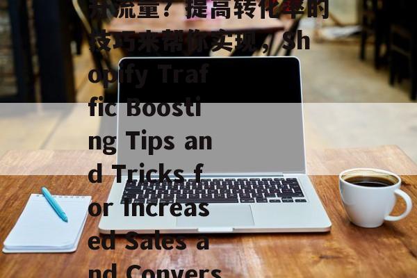Shopify如何提升流量？提高转化率的技巧来帮你实现，Shopify Traffic Boosting Tips and Tricks for Increased Sales and Conversion Rates