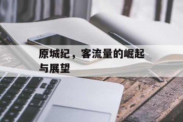 原城纪,客流量的崛起与展望 原城纪,客流量的崛起与展望