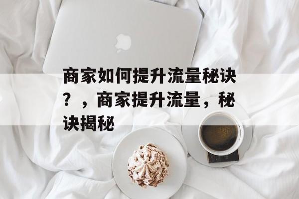 商家如何提升流量秘诀？，商家提升流量，秘诀揭秘
