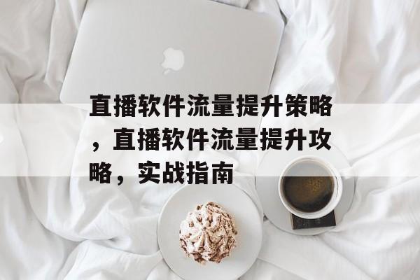 直播软件流量提升策略,直播软件流量提升攻略,实战指南 直播软件流量提升策略,直播软件流量提升攻略,实战指南