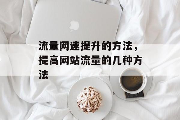 流量网速提升的方法，提高网站流量的几种方法