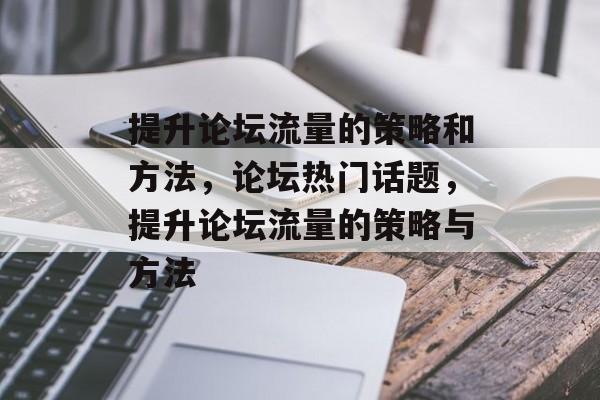 提升论坛流量的策略和方法,论坛热门话题,提升论坛流量的策略与方法 提升论坛流量的策略和方法,论坛热门话题,提升论坛流量的策略与方法