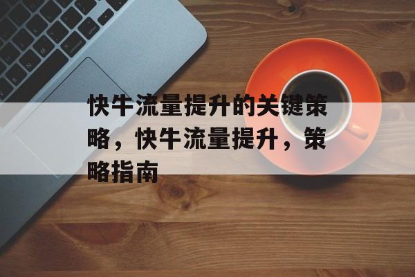 快牛流量提升的关键策略,快牛流量提升,策略指南 快牛流量提升的关键策略,快牛流量提升,策略指南