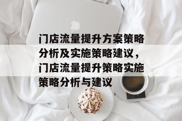 门店流量提升方案策略分析及实施策略建议,门店流量提升策略实施策略分析与建议 门店流量提升方案策略分析及实施策略建议,门店流量提升策略实施策略分析与建议