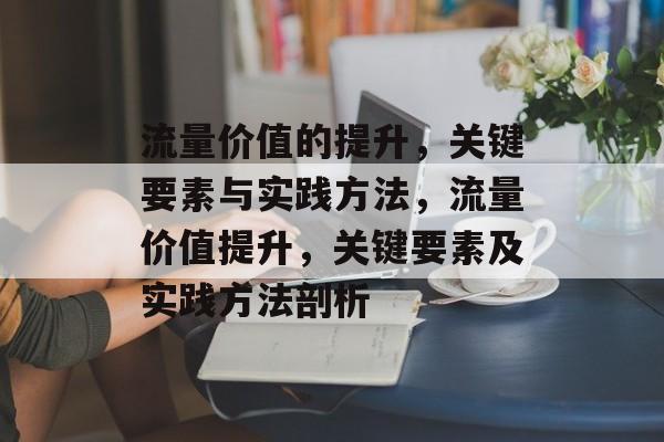 流量价值的提升,关键要素与实践方法,流量价值提升,关键要素及实践方法剖析 流量价值的提升,关键要素与实践方法,流量价值提升,关键要素及实践方法剖析